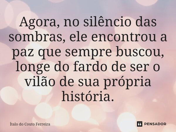 Agora, no silêncio das sombras, ele encontrou a paz que sempre buscou, longe do fardo de ser o vilão de sua própria história.... Frase de Ítalo do Couto Ferreira.