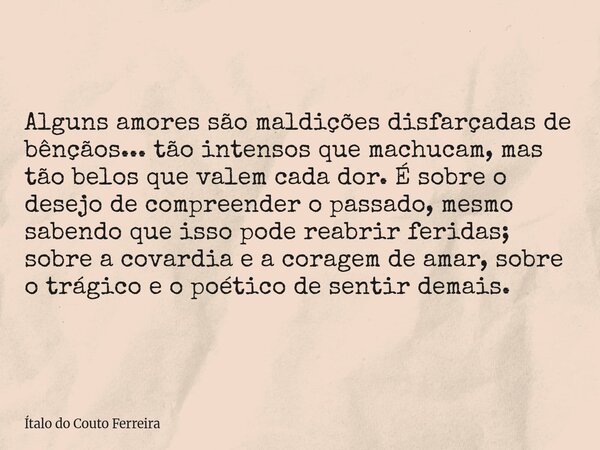 Alguns amores são maldições disfarçadas de bênçãos... tão intensos que machucam, mas tão belos que valem cada dor. É sobre o desejo de compreender o passado, me... Frase de Ítalo do Couto Ferreira.
