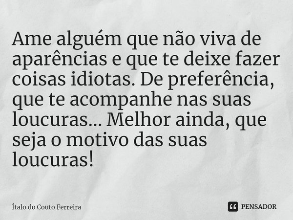 ⁠⁠Ame alguém que não viva de aparências e que te deixe fazer coisas idiotas. De preferência, que te acompanhe nas suas loucuras... Melhor ainda, que seja o moti... Frase de Ítalo do Couto Ferreira.