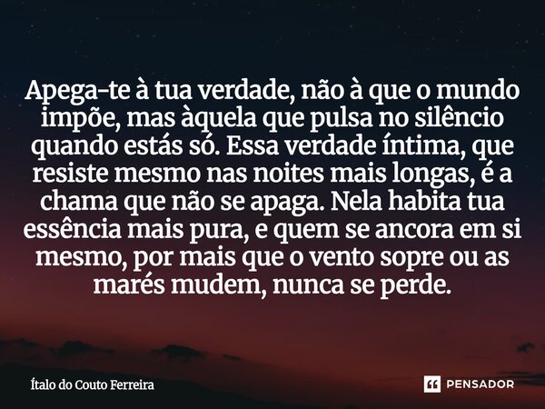 Apega-te à tua verdade, não à que o mundo impõe, mas àquela que pulsa no silêncio quando estás só. Essa verdade íntima, que resiste mesmo nas noites mais longa... Frase de Ítalo do Couto Ferreira.