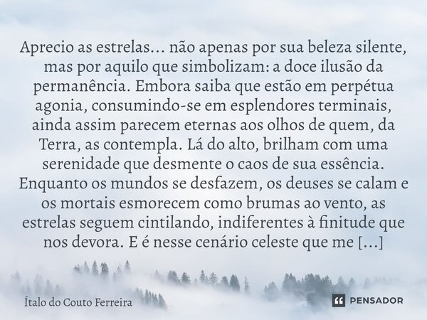 Aprecio as estrelas... não apenas por sua beleza silente, mas por aquilo que simbolizam: a doce ilusão da permanência. Embora saiba que estão em perpétua agoni... Frase de Ítalo do Couto Ferreira.