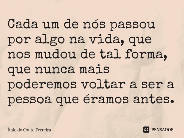⁠Cada um de nós passou por algo na vida, que nos mudou de tal forma, que nunca mais poderemos voltar a ser a pessoa que éramos antes.... Frase de Ítalo do Couto Ferreira.