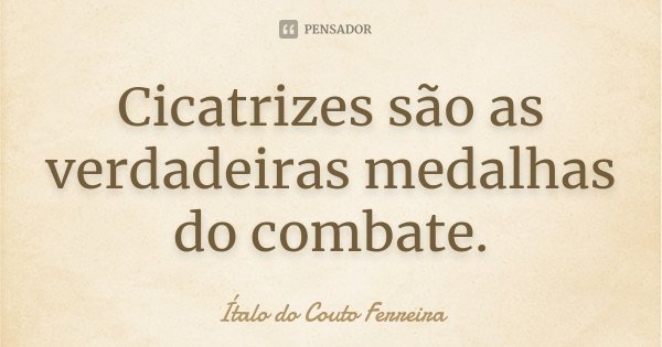 Cicatrizes são as verdadeiras medalhas do combate.... Frase de Ítalo do Couto Ferreira.