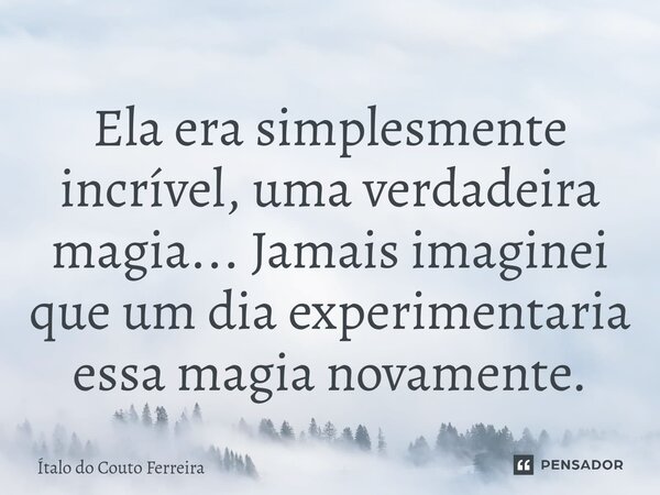 Ela era simplesmente incrível, uma verdadeira magia... Jamais imaginei que um dia experimentaria essa magia novamente.... Frase de Ítalo do Couto Ferreira.