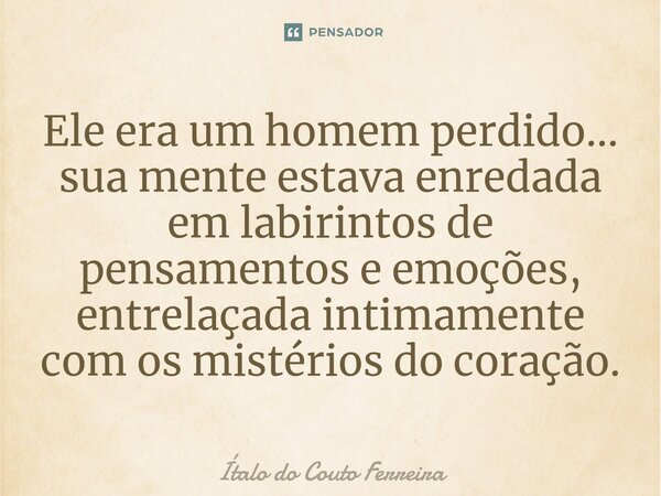 Ele era um homem perdido... sua mente estava enredada em labirintos de pensamentos e emoções, entrelaçada intimamente com os mistérios do coração.... Frase de Ítalo do Couto Ferreira.