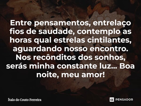 Entre pensamentos, entrelaço fios de saudade, contemplo as horas qual estrelas cintilantes, aguardando nosso encontro. Nos recônditos dos sonhos, serás minha c... Frase de Ítalo do Couto Ferreira.