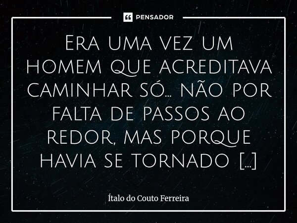 Era uma vez um homem que acreditava caminhar só... não por falta de passos ao redor, mas porque havia se tornado prisioneiro de muros erguidos dentro de si. Vi... Frase de Ítalo do Couto Ferreira.