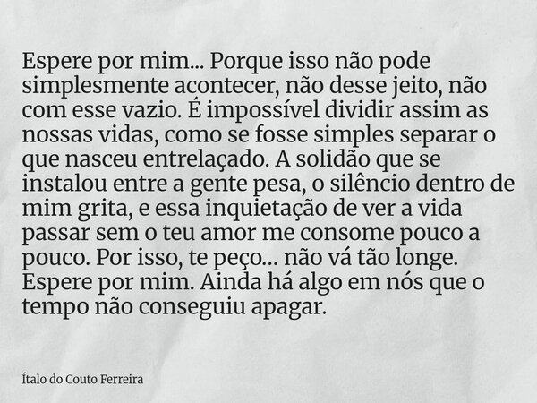 Espere por mim... Porque isso não pode simplesmente acontecer, não desse jeito, não com esse vazio. É impossível dividir assim as nossas vidas, como se fosse si... Frase de Ítalo do Couto Ferreira.