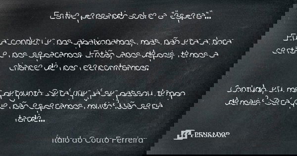 Estive pensando sobre a "espera"... Eu a conheci e nos apaixonamos, mas não era a hora certa e nos separamos. Então, anos depois, temos a chance de no... Frase de Ítalo do Couto Ferreira.