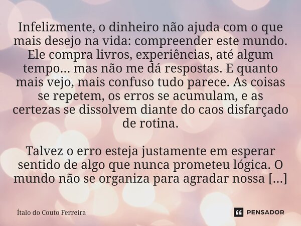 Infelizmente, o dinheiro não ajuda com o que mais desejo na vida: compreender este mundo. Ele compra livros, experiências, até algum tempo... mas não me dá resp... Frase de Ítalo do Couto Ferreira.