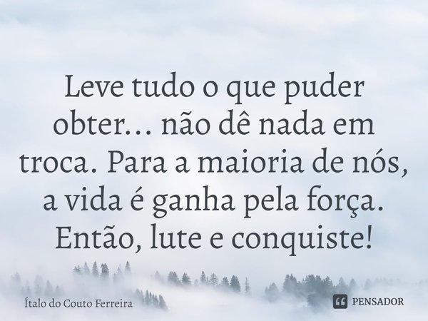 ⁠Leve tudo o que puder obter... não dê nada em troca. Para a maioria de nós, a vida é ganha pela força. Então, lute e conquiste!... Frase de Ítalo do Couto Ferreira.