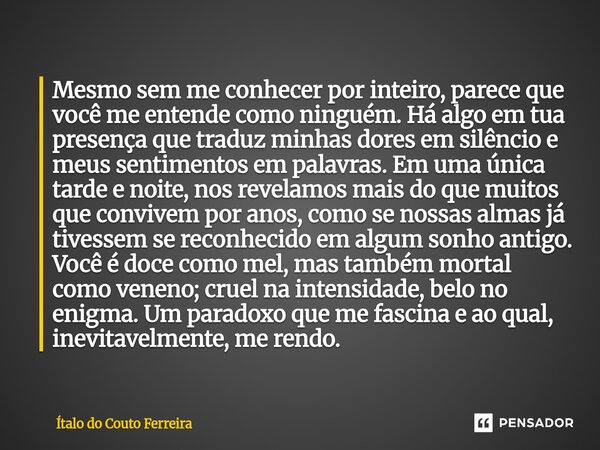 ⁠Mesmo sem me conhecer por inteiro, parece que você me entende como ninguém. Há algo em tua presença que traduz minhas dores em silêncio e meus sentimentos em p... Frase de Ítalo do Couto Ferreira.