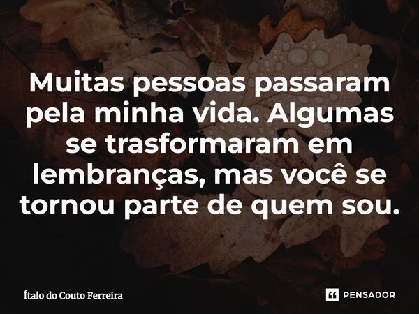 ⁠Muitas pessoas passaram pela minha vida. Algumas se trasformaram em lembranças, mas você se tornou parte de quem sou.... Frase de Ítalo do Couto Ferreira.