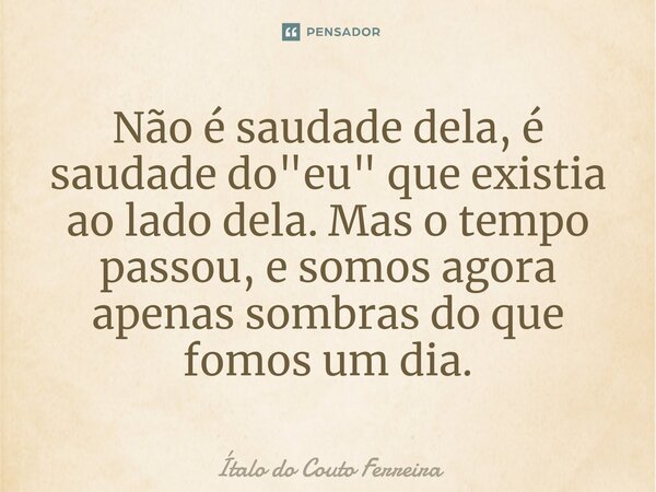 ⁠Não é saudade dela, é saudade do "eu" que existia ao lado dela. Mas o tempo passou, e somos agora apenas sombras do que fomos um dia.... Frase de Ítalo do Couto Ferreira.