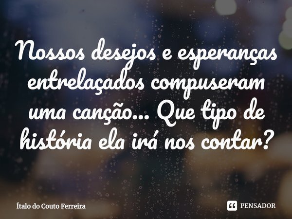 ⁠Nossos desejos e esperanças entrelaçados compuseram uma canção... Que tipo de história ela irá nos contar?... Frase de Ítalo do Couto Ferreira.