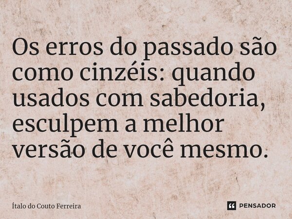 ⁠Os erros do passado são como cinzéis: quando usados com sabedoria, esculpem a melhor versão de você mesmo.... Frase de Ítalo do Couto Ferreira.