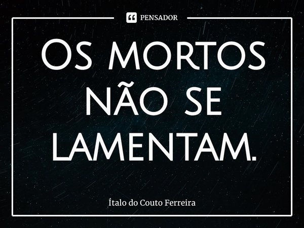 ⁠Os mortos não se lamentam.... Frase de Ítalo do Couto Ferreira.