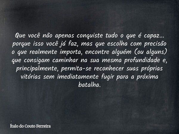 Que você não apenas conquiste tudo o que é capaz... porque isso você já faz, mas que escolha com precisão o que realmente importa, encontre alguém (ou alguns) q... Frase de Ítalo do Couto Ferreira.
