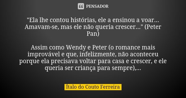 "Ela lhe contou histórias, ele a ensinou a voar... Amavam-se, mas ele não queria crescer..." (Peter Pan) Assim como Wendy e Peter (o romance mais impr... Frase de Ítalo do Couto Ferreira.