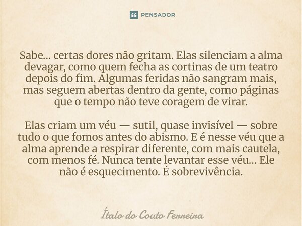 Sabe… certas dores não gritam. Elas silenciam a alma devagar, como quem fecha as cortinas de um teatro depois do fim. Algumas feridas não sangram mais, mas segu... Frase de Ítalo do Couto Ferreira.