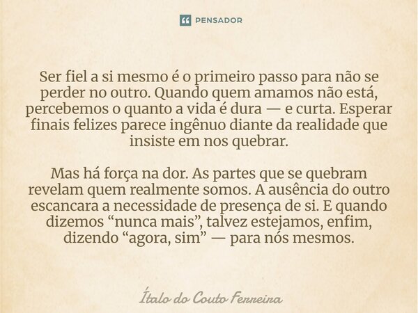 Ser fiel a si mesmo é o primeiro passo para não se perder no outro. Quando quem amamos não está, percebemos o quanto a vida é dura — e curta. Esperar finais fel... Frase de Ítalo do Couto Ferreira.