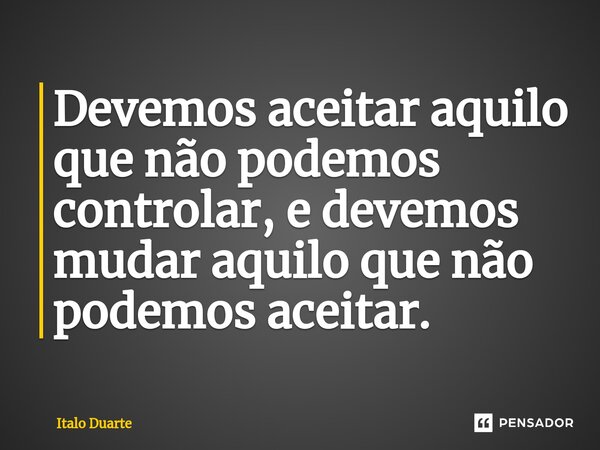 Devemos aceitar aquilo que não podemos controlar, e devemos mudar aquilo que não podemos aceitar⁠.... Frase de Italo Duarte.