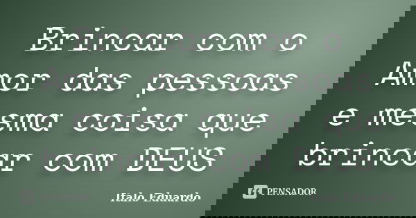Brincar com o Amor das pessoas e mesma coisa que brincar com DEUS... Frase de Italo Eduardo.