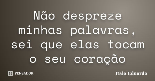 Não despreze minhas palavras, sei que elas tocam o seu coração... Frase de Italo Eduardo.