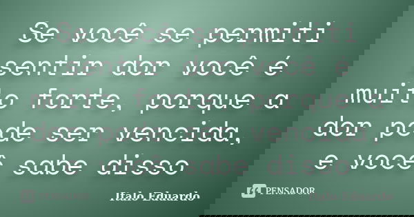 Se você se permiti sentir dor você é muito forte, porque a dor pode ser vencida, e você sabe disso... Frase de Italo Eduardo.