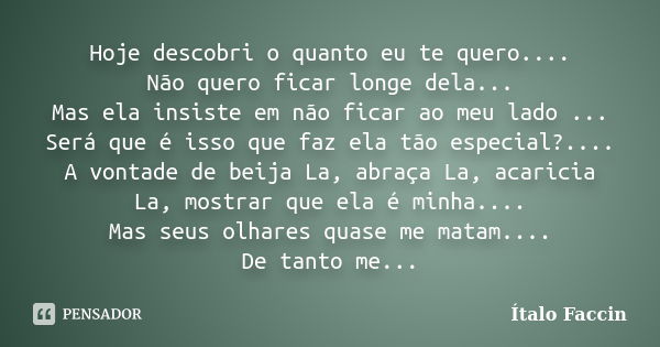 Hoje descobri o quanto eu te quero.... Não quero ficar longe dela... Mas ela insiste em não ficar ao meu lado ... Será que é isso que faz ela tão especial?.... ... Frase de Ítalo Faccin.