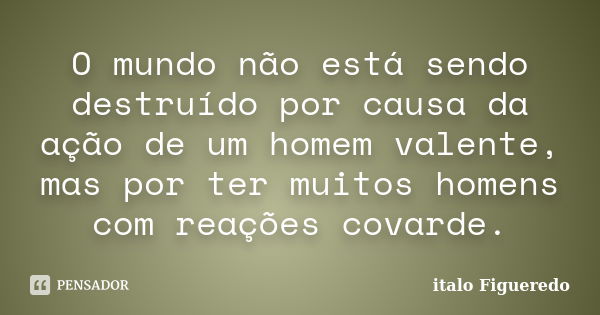 O mundo não está sendo destruído por causa da ação de um homem valente, mas por ter muitos homens com reações covarde.... Frase de italo Figueredo.