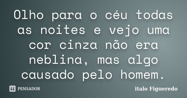 Olho para o céu todas as noites e vejo uma cor cinza não era neblina, mas algo causado pelo homem.... Frase de italo Figueredo.