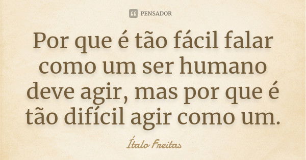 Por que é tão fácil falar como um ser humano deve agir, mas por que é tão difícil agir como um.... Frase de Ítalo Freitas.