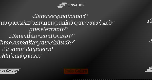 Como se apaixonar? Como persistir em uma paixão que você sabe que é errado? Como lutar contra isso? Como acreditar que é ilusão? Eu amo! Eu quero! Mais não poss... Frase de Italo Galiza.