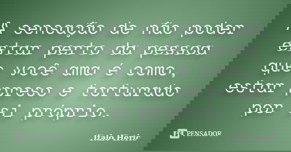 A sensação de não poder estar perto da pessoa que você ama é como, estar preso e torturado por si próprio.... Frase de Italo Heric.