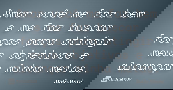 Amar você me faz bem e me faz buscar forças para atingir meus objetivos e alcançar minha metas.... Frase de Italo Heric.