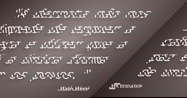"A derrota não nos impede de erguer a cabeça e dizer que a paz é a única forma de unir os povos."... Frase de Italo Heric.