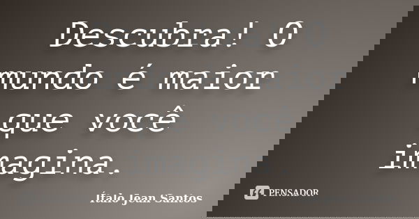 Descubra! O mundo é maior que você imagina.... Frase de Ítalo Jean Santos.