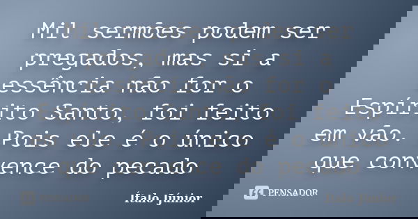 Mil sermões podem ser pregados, mas si a essência não for o Espírito Santo, foi feito em vão. Pois ele é o único que convence do pecado... Frase de Ítalo Júnior.