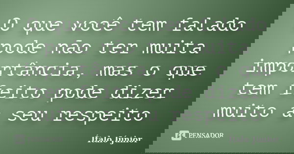 O que você tem falado pode não ter muita importância, mas o que tem feito pode dizer muito a seu respeito... Frase de Ítalo Júnior.