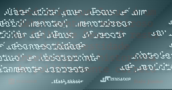 Você dirá que Jesus é um débil mental, mentiroso ou filho de Deus. O resto é desonestidade intelectual e historinha de politicamente correto... Frase de Ítalo Júnior.