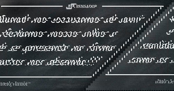 Quando nos escusamos de ouvir e fechamos nossos olhos a realidade se apresenta na forma como os outros nos desenha!!!... Frase de Italo Leonelo Júnior.