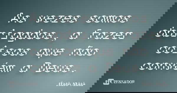 As vezes somos obrigados, a fazer coisas que não convém a Deus.... Frase de Ítalo Maia.