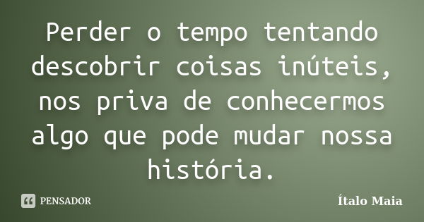 Perder o tempo tentando descobrir coisas inúteis, nos priva de conhecermos algo que pode mudar nossa história.... Frase de Ítalo Maia.