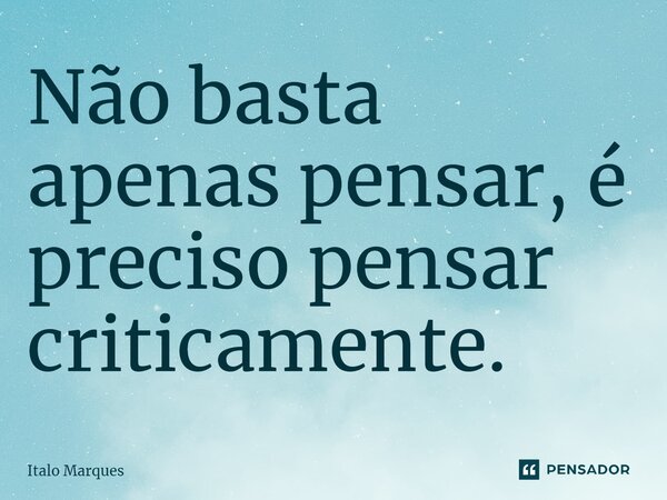 ⁠Não basta apenas pensar, é preciso pensar criticamente.... Frase de Italo Marques.