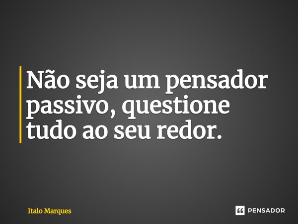 ⁠Não seja um pensador passivo, questione tudo ao seu redor.... Frase de Italo Marques.