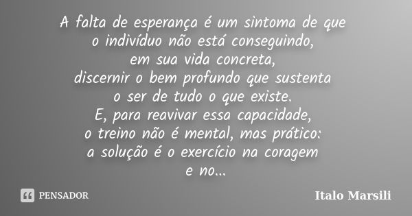 A falta de esperança é um sintoma de que o indivíduo não está conseguindo, em sua vida concreta, discernir o bem profundo que sustenta o ser de tudo o que exist... Frase de Italo Marsili.