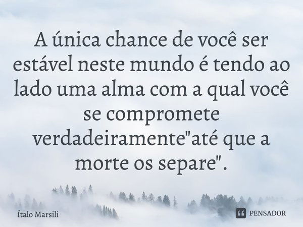 ⁠A única chance de você ser estável neste mundo é tendo ao lado uma alma com a qual você se compromete verdadeiramente "até que a morte os separe".... Frase de Italo Marsili.