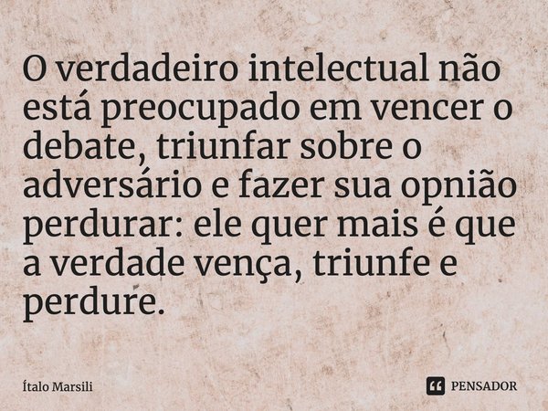 ⁠O verdadeiro intelectual não está preocupado em vencer o debate, triunfar sobre o adversário e fazer sua opnião perdurar: ele quer mais é que a verdade vença, ... Frase de Italo Marsili.