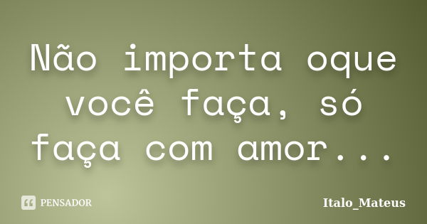 Não importa oque você faça, só faça com amor...... Frase de Italo_Mateus.